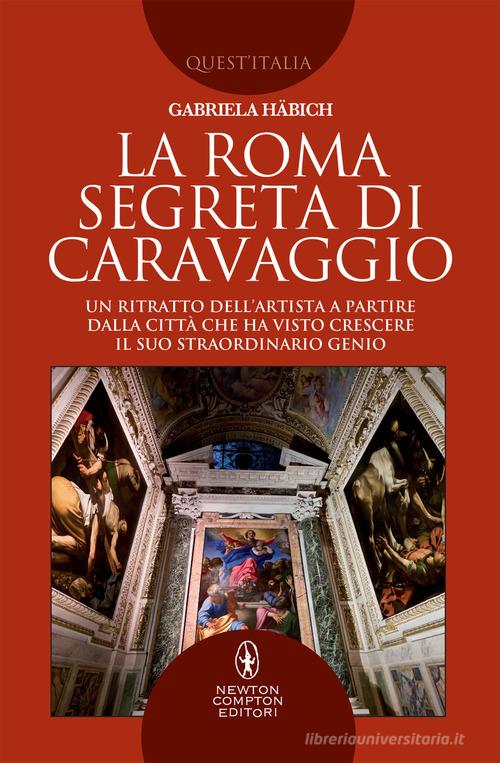 La Roma segreta di Caravaggio. Un ritratto dell'artista a partire dalla città che ha visto crescere il suo straordinario genio di Gabriela Häbich edito da Newton Compton Editori