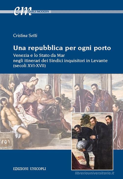Una repubblica per ogni porto. Venezia e lo Stato da Mar negli itinerari dei Sindici inquisitori in Levante (secoli XVI-XVII) di Cristina Setti edito da Unicopli