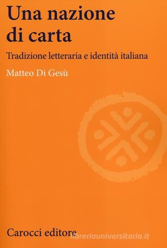 Una nazione di carta. Tradizione letteraria e identità italiana di Matteo Di Gesù edito da Carocci