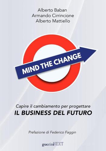 Mind the change. Capire il cambiamento per progettare il business del futuro di Alberto Baban, Armando Cirrincione, Alberto Mattiello edito da Guerini Next