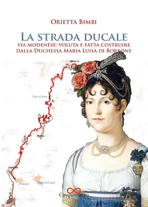 La strada ducale. Via Modenese: voluta e fatta costruire dalla duchessa Maria Luisa di Borbone. Ediz. illustrata di Orietta Bimbi edito da Cinquemarzo