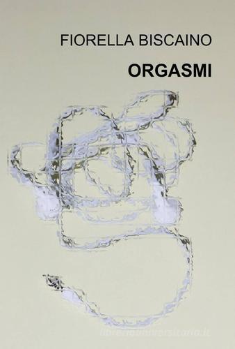 Orgasmi di Fiorella Biscaino edito da ilmiolibro self publishing
