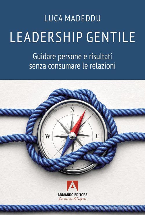 Leadership gentile. Guidare persone e risultati senza consumare le relazioni di Luca Madeddu edito da Armando Editore