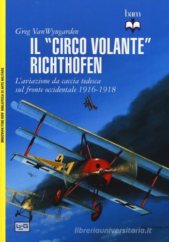 Il «circo volante» Richthofen. L'aviazione da caccia tedesca sul fronte occidentale 1916-1918. Ediz. illustrata di Greg Van Wyngarden edito da LEG Edizioni