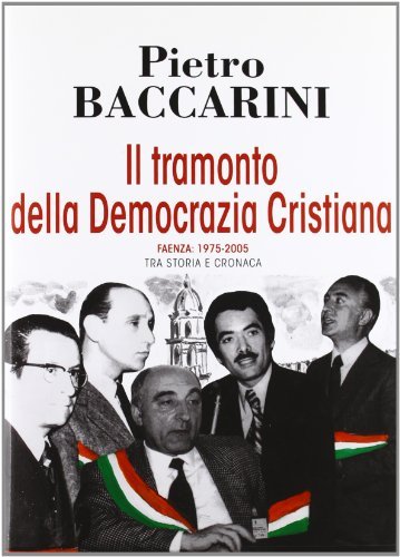 Il tramonto della democrazia cristiana. Faenza 1975-2005 tra storia e cronaca di Pietro Baccarini edito da Edit Faenza