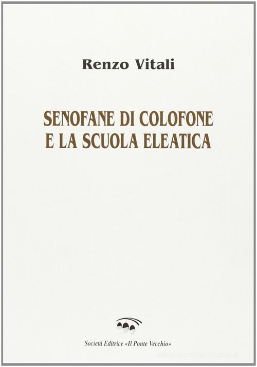 Senofane di Colofone e la scuola eleatica di Renzo Vitali edito da Il Ponte Vecchio
