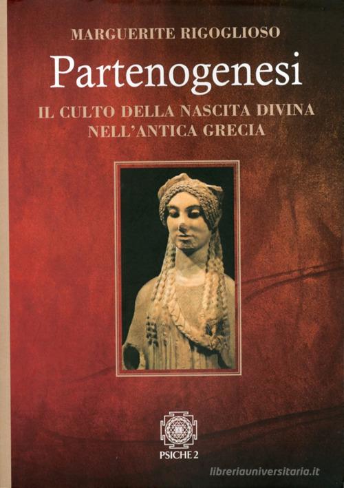 Partenogenesi. Il culto della nascita divina nell'antica grecia di Marguerite Rigoglioso edito da Psiche 2