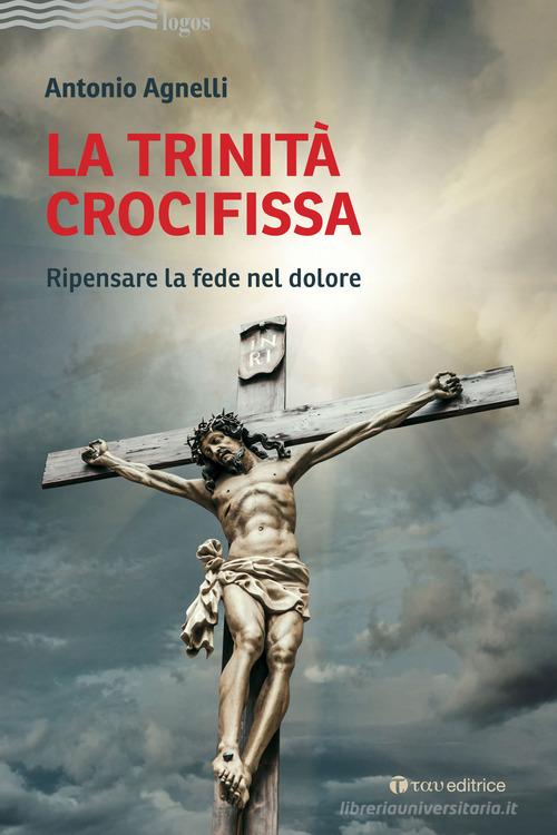 La Trinità crocifissa. Ripensare la fede nel dolore di Antonio Agnelli edito da Tau