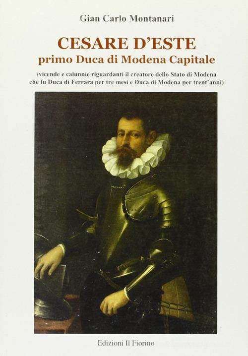 Cesare d'Este. Primo Duca di Modena Capitale di Giancarlo Montanari edito da Il Fiorino