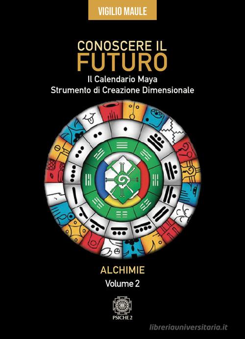Conoscere il futuro. Il calendario Maya. Strumento di creazione dimensionale vol. 2 di Vigilio Maule edito da Psiche 2