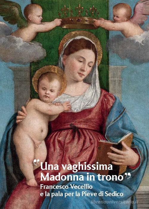 «Una vaghissima Madonna in trono». Francesco Vecellio e la pala per la Pieve di Sedico edito da Scripta