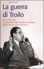 La guerra di Troilo. Novembre 1947: l'occupazione della Prefettura di Milano, ultima trincea della Resistenza di Carlo Troilo edito da Rubbettino