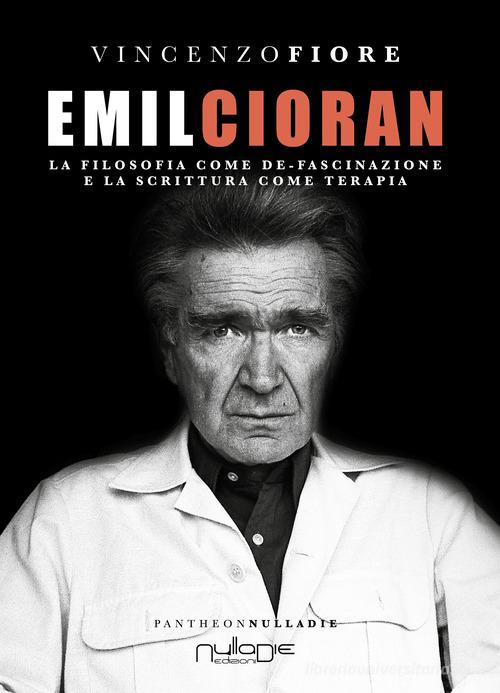 Emil Cioran. La filosofia come de-fascinazione e la scrittura come terapia di Vincenzo Fiore edito da Nulla Die