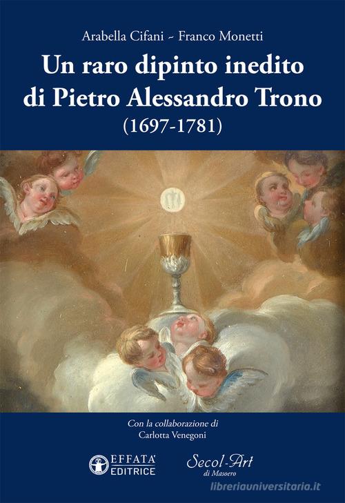 Un raro dipinto inedito di Pietro Alessandro Trono (1697-1781) di Arabella Cifani, Franco Monetti edito da Effatà