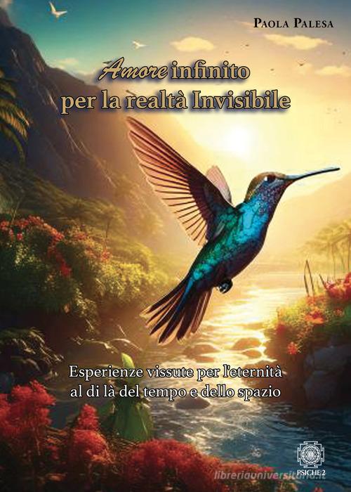 Amore infinito per la realtà invisibile. Esperienze vissute per l'eternità al di là del tempo e dello spazio di Paola Palesa edito da Psiche 2