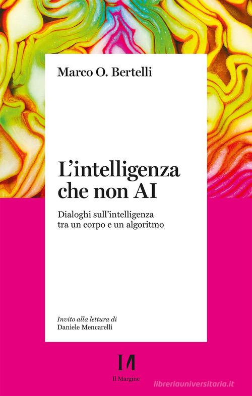 L'intelligenza che non AI. Dialoghi sull'intelligenza tra un corpo e un algoritmo di Marco Bertelli edito da Il Margine (Trento)