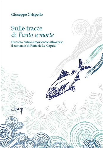 Sulle tracce di Ferito a morte. Percorso critico-emozionale attraverso il romanzo di Raffaele La Capria di Giuseppe Grispello edito da CLEUP