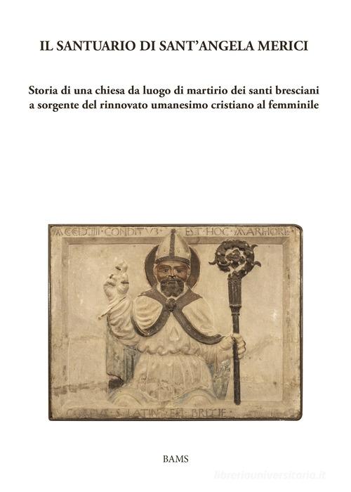 Il santuario di sant'Angela Merici. Storia di una chiesa da luogo di martirio dei santi bresciani a sorgente del rinnovato umanesimo cristiano al femminile edito da Bams Photo