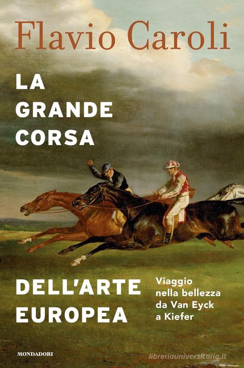 La grande corsa dell'arte europea. Viaggio nella bellezza da Van Eyck a Kiefer. Ediz. illustrata di Flavio Caroli edito da Mondadori