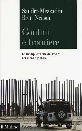 Confini e frontiere. La moltiplicazione del lavoro nel mondo globale di Sandro Mezzadra, Brett Neilson edito da Il Mulino