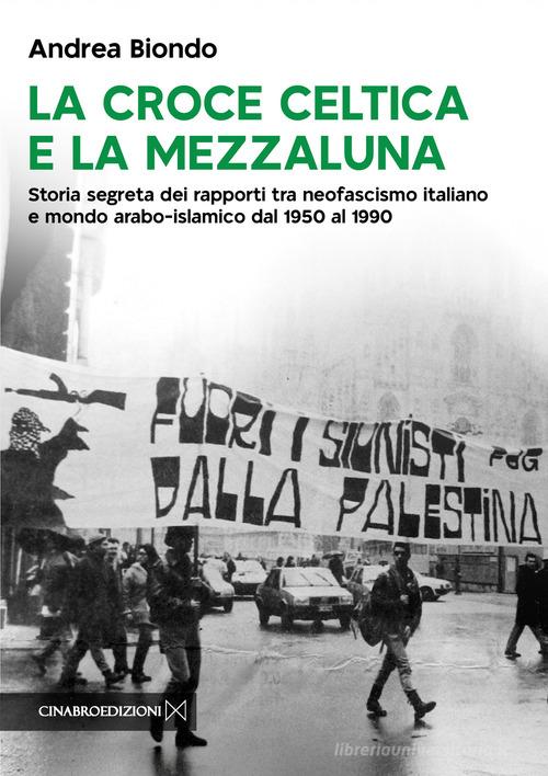 La croce celtica e la mezzaluna. Storia segreta dei rapporti tra neofascismo italiano e mondo arabo-islamico dal 1950 al 1990 di Andrea Biondo edito da Cinabro Edizioni