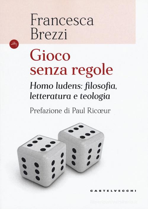 Gioco senza regole. Homo ludens: filosofia, letteratura e teologia di Francesca Brezzi edito da Castelvecchi