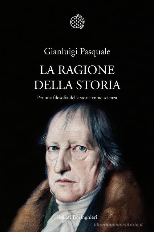 La ragione della storia. Per una filosofia della storia come scienza di Gianluigi Pasquale edito da Bollati Boringhieri