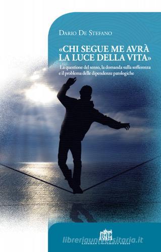 Chi segue me avrà la luce della vita. La questione del senso, la domanda sulla sofferenza e il problema delle dipendenze patologiche di Dario De Stefano edito da Lateran University Press