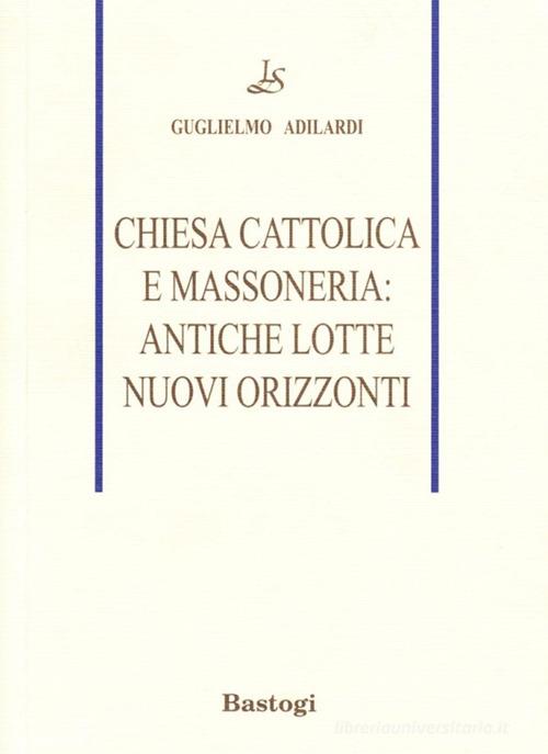 Chiesa cattolica e massoneria: antiche lotte, nuovi orizzonti di Guglielmo Adilardi edito da BastogiLibri