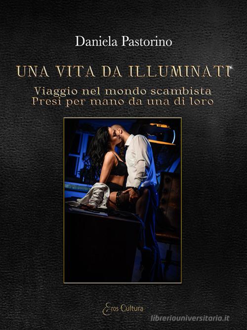 Una vita da illuminati. Viaggio nel mondo scambista presi per mano da una di loro di Daniela Pastorino edito da Eroscultura.com