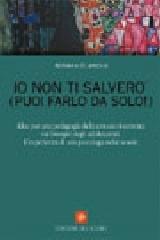 Io non ti salverò (puoi farlo da solo!). Idee per una pedagogia delle emozioni centrata sui bisogni degli adolescenti. L'esperienza di una psicologa nelle scuole di Adriana Rumbolo edito da Edizioni del Cerro