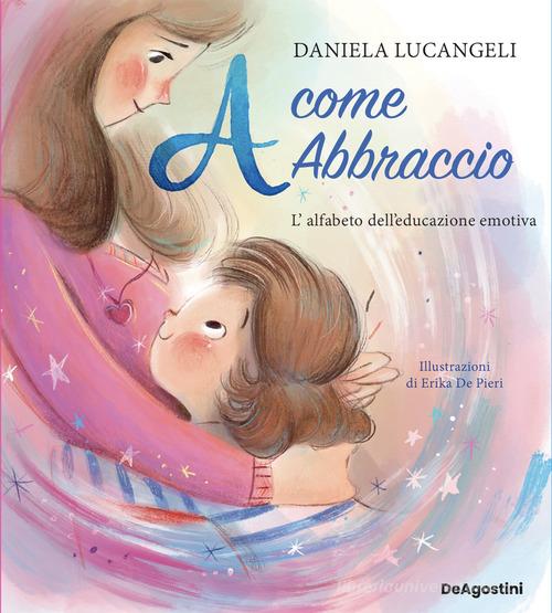 A come abbraccio. L'alfabeto dell'educazione emotiva. Ediz. a colori di Daniela Lucangeli edito da De Agostini