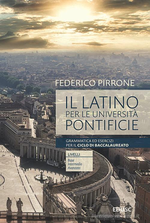 Il latino per le università pontificie. Grammatica ed esercizi per il ciclo di baccalaureato di Federico Pirrone edito da Edusc