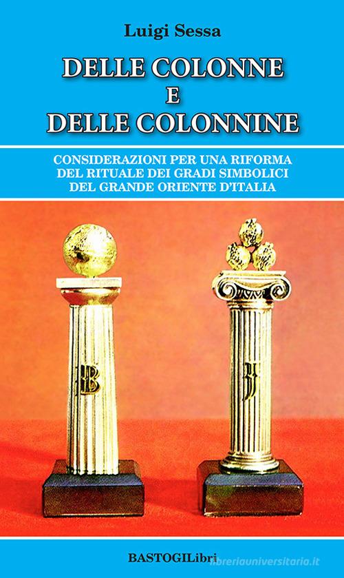 Delle colonne e delle colonnine. Considerazioni per una riforma del rituale dei gradi simbolici del grande oriente d'Italia di Luigi Sessa edito da BastogiLibri