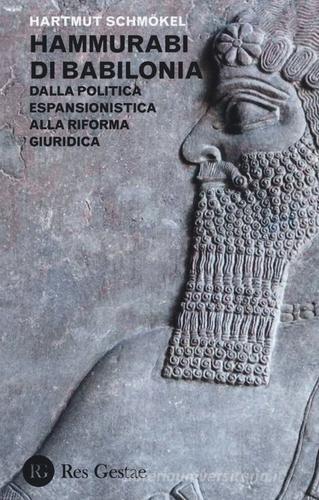 Hammurabi di Babibonia. Dalla politica espansionistica alla riforma giuridica di Hartmut Schmokel edito da Res Gestae