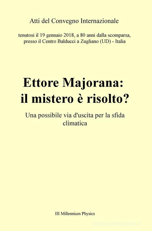 Ettore Majorana: il mistero è risolto? Una possibile via d'uscita per la sfida climatica. Atti del Convegno (Zugliano, 19 gennaio 2018) edito da ilmiolibro self publishing