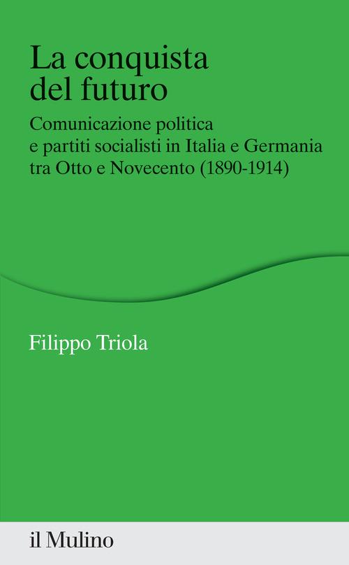 La conquista del futuro. Comunicazione politica e partiti socialisti in Italia e Germania tra Otto e Novecento (1890-1914) di Filippo Triola edito da Il Mulino