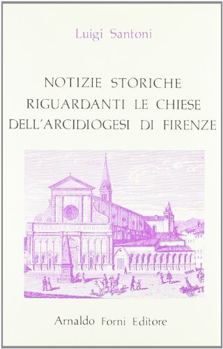 Notizie storiche riguardanti le chiese dell'arci-diocesi di Firenze (rist. anast. Firenze, 1847) di Luigi Santoni edito da Forni