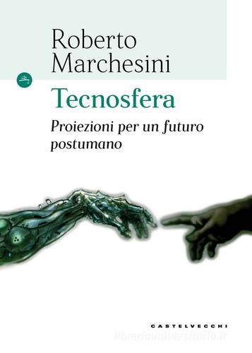 Tecnosfera. Proiezioni per un futuro postumano di Roberto Marchesini edito da Castelvecchi