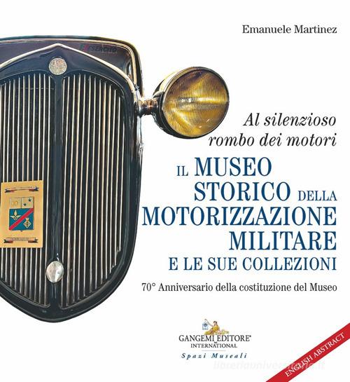 Al silenzioso rombo dei motori. Il museo storico della motorizzazione militare e le sue collezioni. 70° Anniversario della costituzione del Museo di Emanuele Martinez edito da Gangemi Editore
