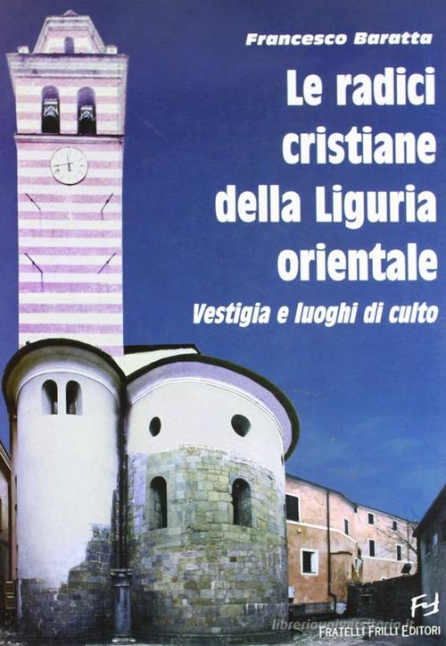 Le radici cristiane della Liguria orientale. Vestigia e luoghi di culto di Francesco Baratta edito da Frilli
