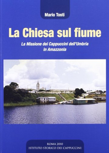 La chiesa sul fiume. La missione dei cappuccini dell'Umbria in Amazzonia di Mario Tosti edito da Ist. Storico dei Cappuccini