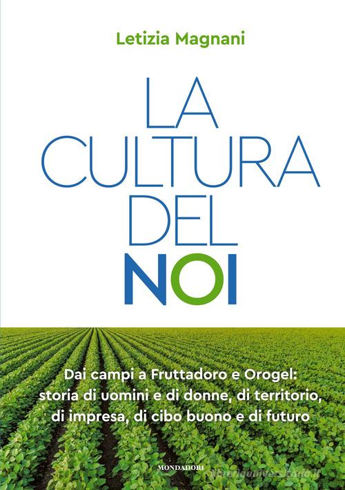 La cultura del noi. Dai campi a Fruttadoro e Orogel: storia di uomini e di donne, di territorio, di impresa, di cibo buono e di futuro di Letizia Magnani edito da Mondadori Electa
