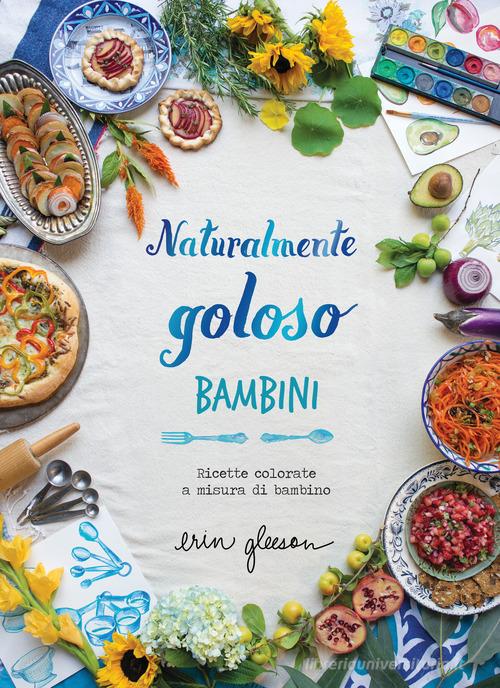 Naturalmente goloso. Bambini. Ricette colorate a misura di bambino di Erin  Gleeson - 9788894811681 in Cucina per bambini