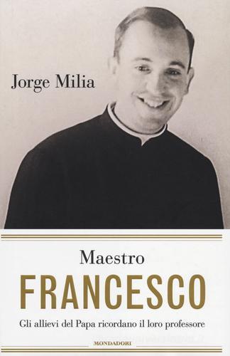 Maestro Francesco. Gli alunni del papa ricordano il loro professore di Jorge Milia edito da Mondadori