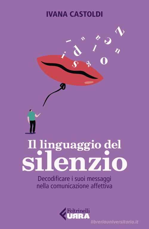 Il linguaggio del silenzio. Decodificare i suoi messaggi nella comunicazione affettiva di Ivana Castoldi edito da Feltrinelli