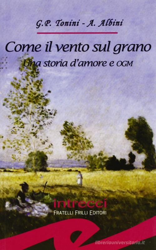 Come il vento sul grano. Una storia d'amore e OGM di G. Paolo Tonini, Adriana Albini edito da Frilli