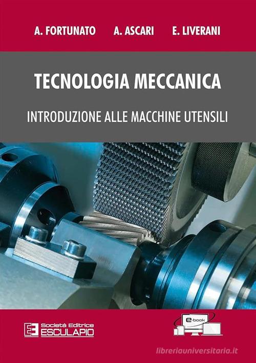 Tecnologia meccanica. Introduzione alle macchine utensili di Alessandro Fortunato, Alessandro Ascari, Erica Liverani edito da Esculapio