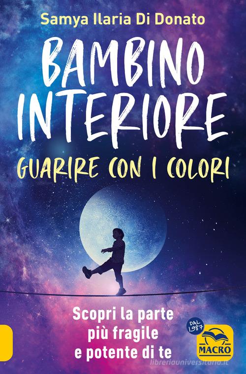 Bambino interiore: istruzioni per l'uso. Guarisci con il potere dei colori. Scopri la parte più fragile e allo stesso tempo più potente di te di Samya Ilaria Di Donato edito da Macro Gruppo Editoriale