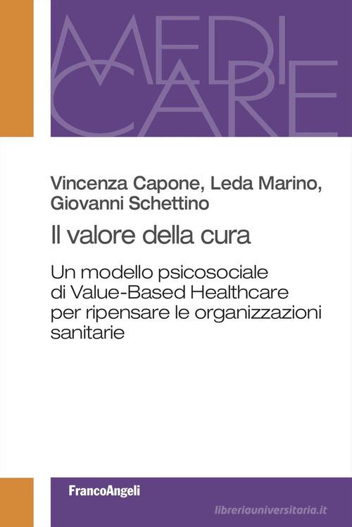 Il valore della cura. Un modello psicosociale di Value-Based Healthcare per ripensare le organizzazioni sanitarie di Vincenza Capone, Leda Marino, Giovanni Schettino edito da Franco Angeli